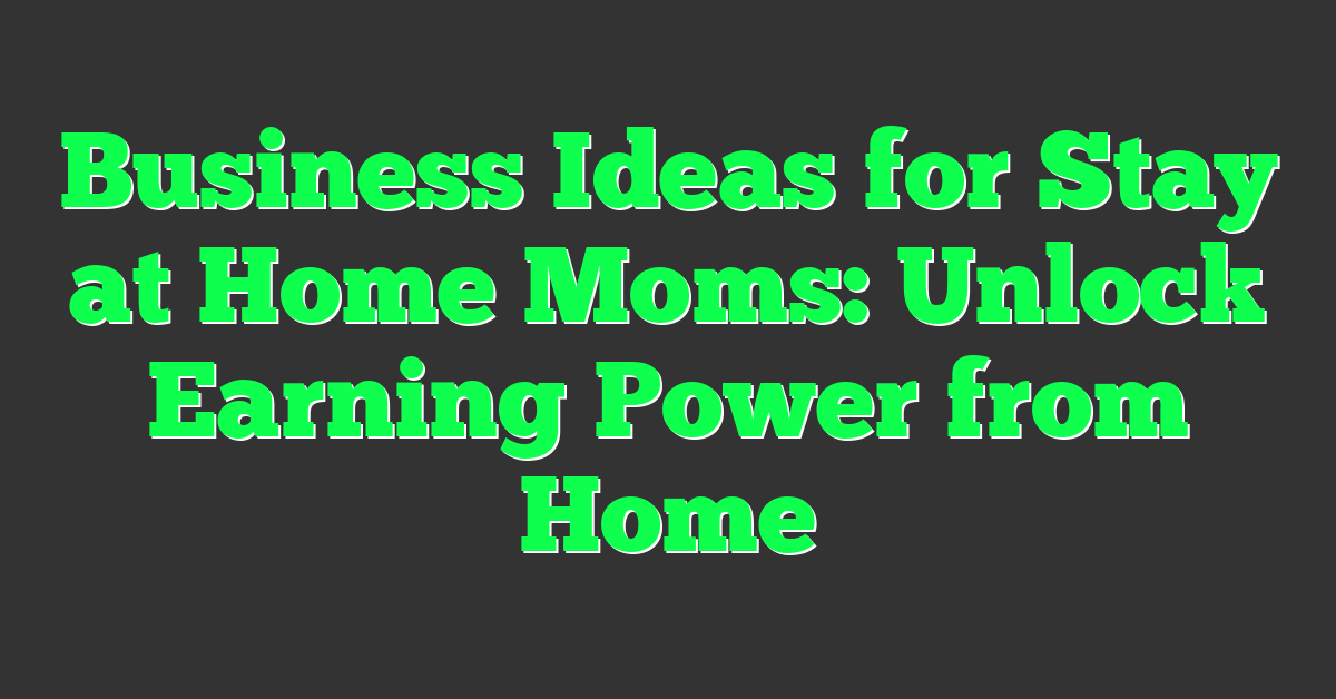 Business Ideas for Stay at Home Moms: Unlock Earning Power from Home
