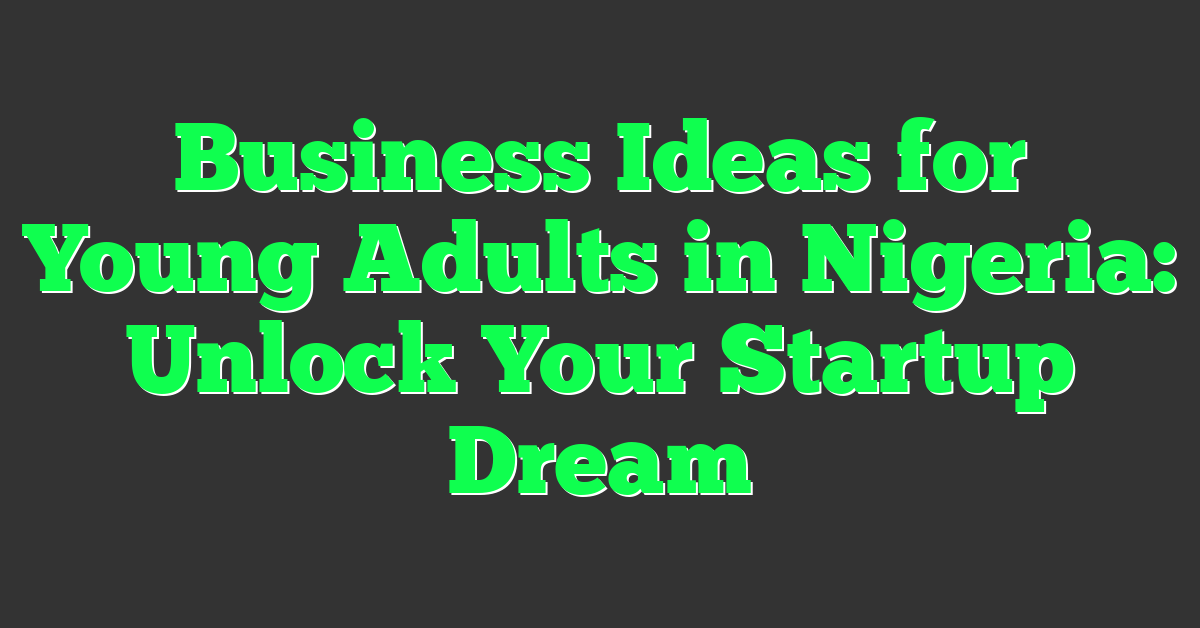 Business Ideas for Young Adults in Nigeria: Unlock Your Startup Dream