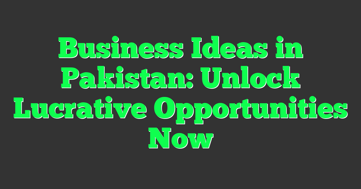 Business Ideas in Pakistan: Unlock Lucrative Opportunities Now