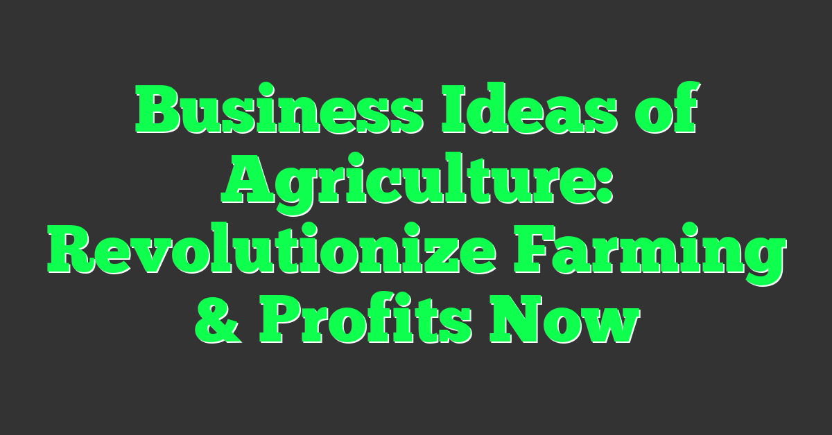 Business Ideas of Agriculture: Revolutionize Farming & Profits Now