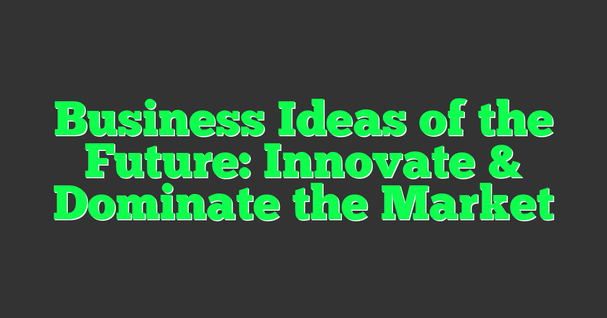 Business Ideas of the Future: Innovate & Dominate the Market