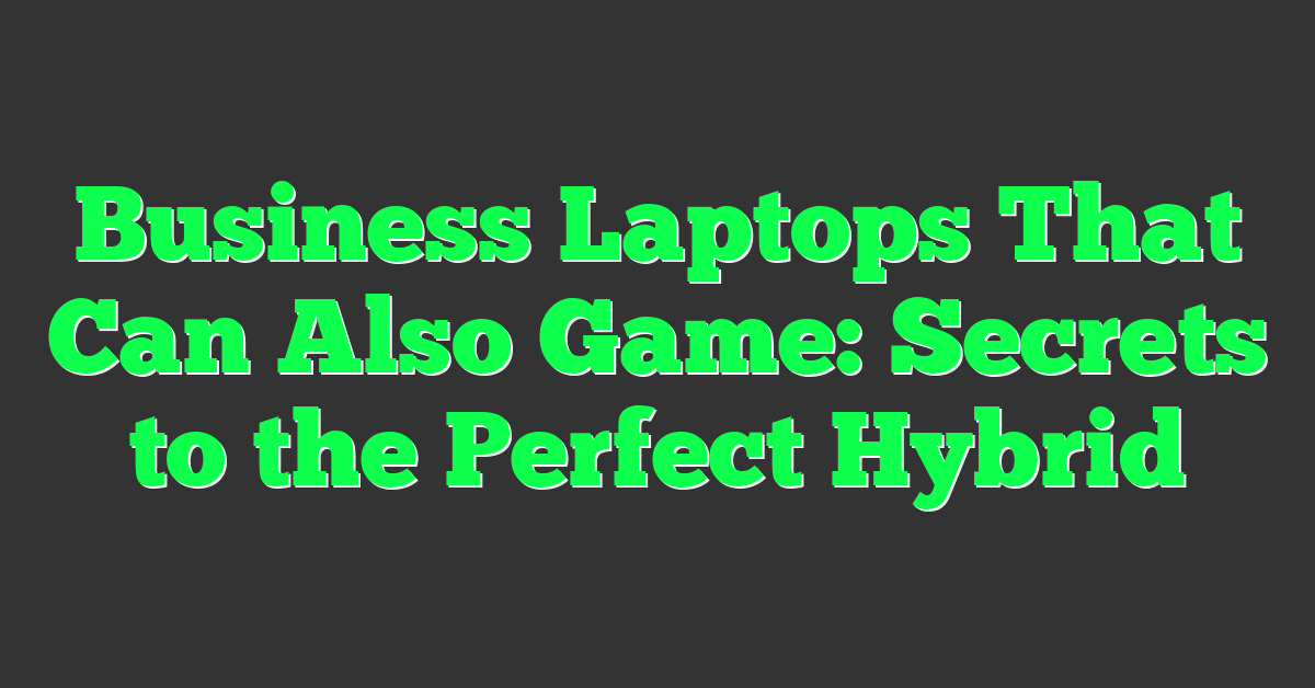 Business Laptops That Can Also Game: Secrets to the Perfect Hybrid