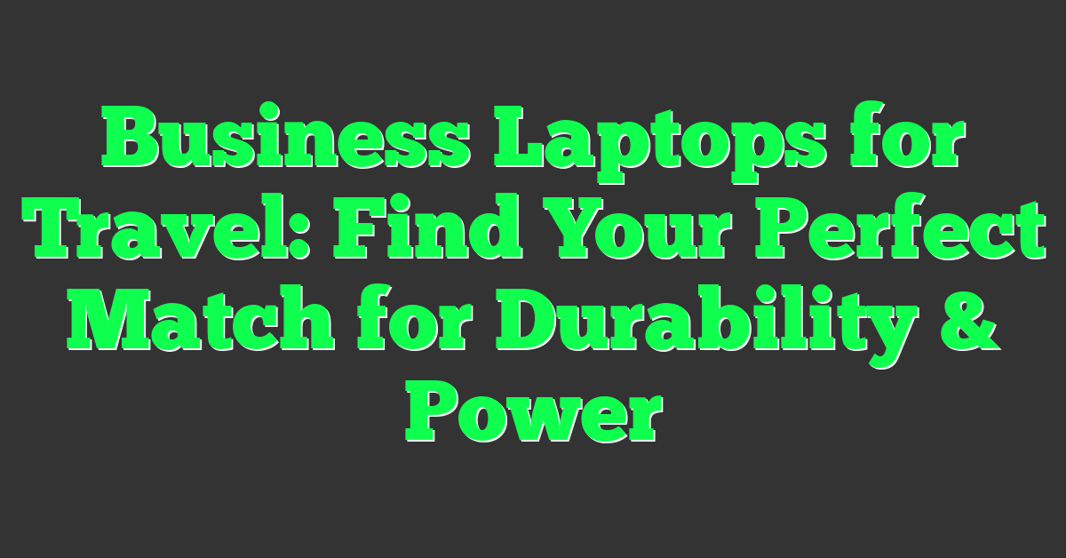 Business Laptops for Travel: Find Your Perfect Match for Durability & Power
