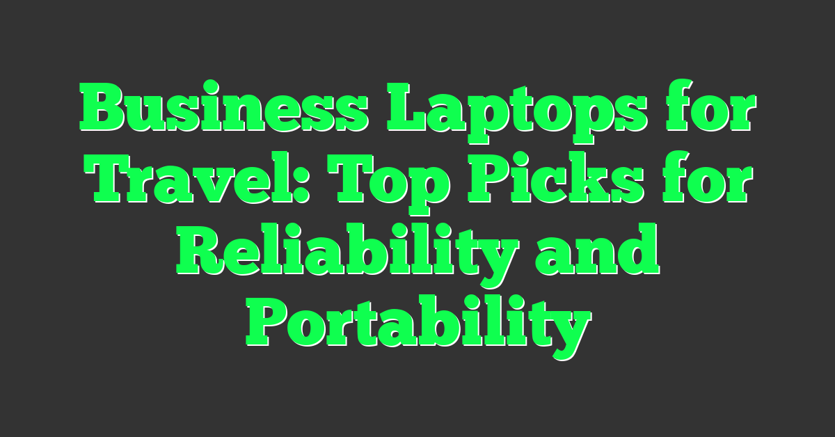 Business Laptops for Travel: Top Picks for Reliability and Portability