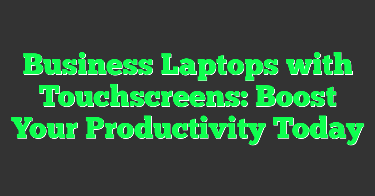 Business Laptops with Touchscreens: Boost Your Productivity Today