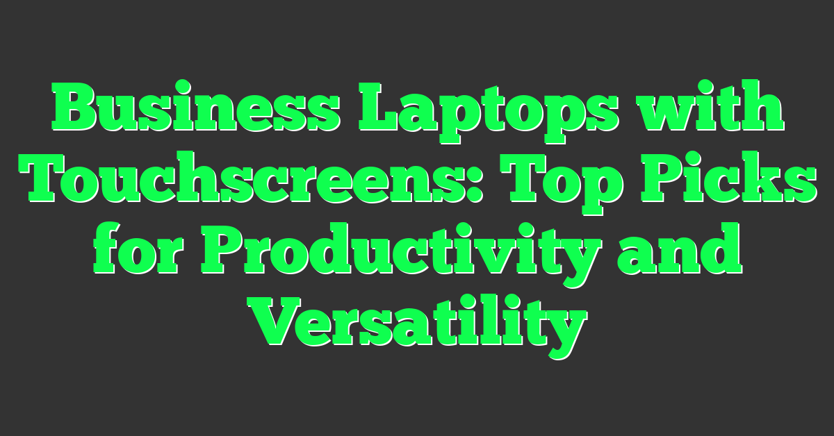 Business Laptops with Touchscreens: Top Picks for Productivity and Versatility