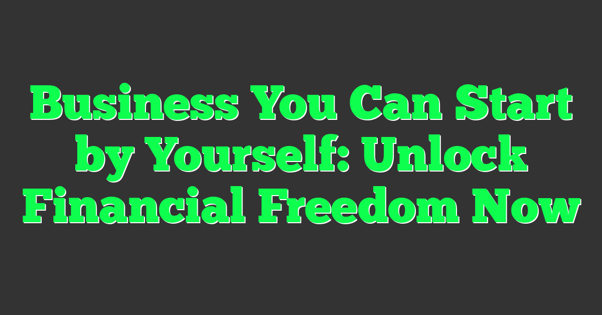 Business You Can Start by Yourself: Unlock Financial Freedom Now