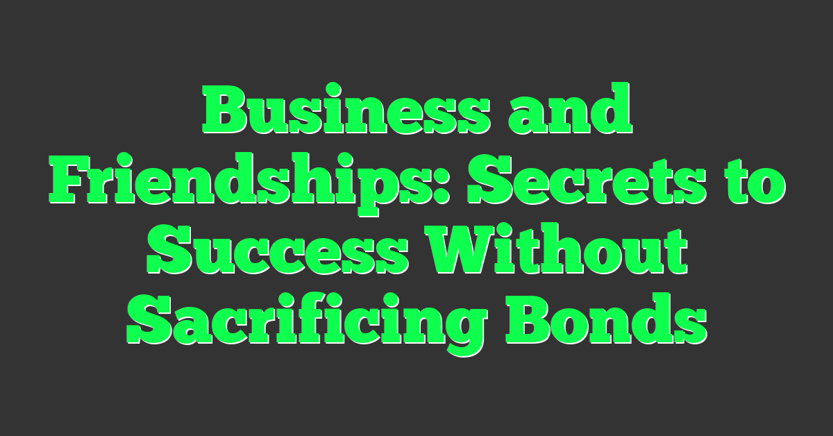 Business and Friendships: Secrets to Success Without Sacrificing Bonds