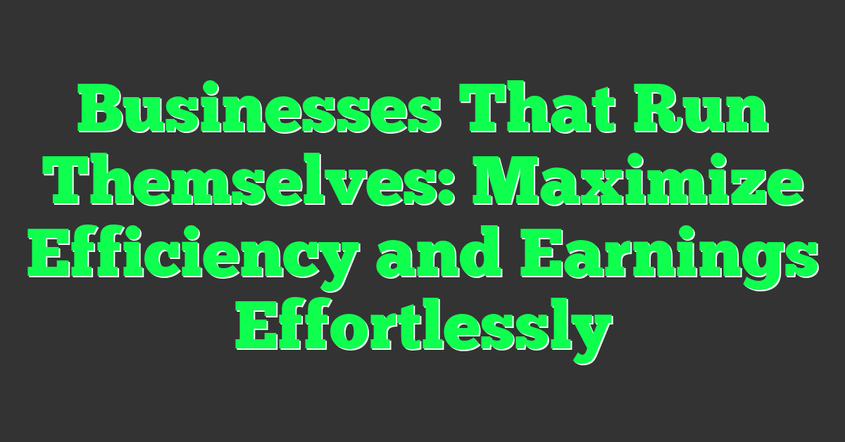 Businesses That Run Themselves: Maximize Efficiency and Earnings Effortlessly