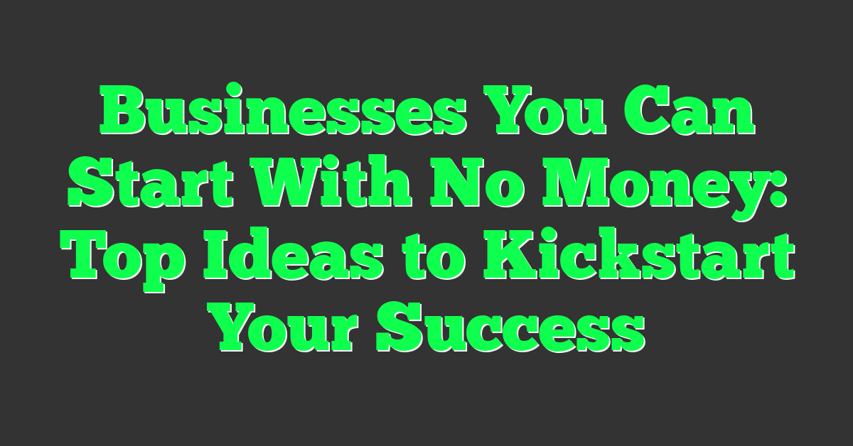 Businesses You Can Start With No Money: Top Ideas to Kickstart Your Success