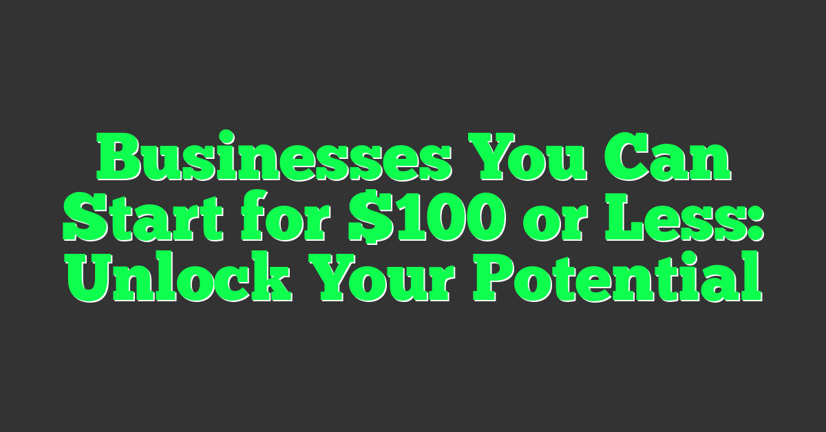 Businesses You Can Start for $100 or Less: Unlock Your Potential
