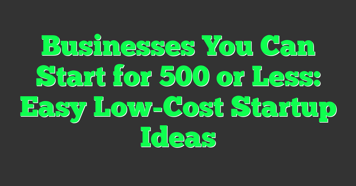 Businesses You Can Start for 500 or Less: Easy Low-Cost Startup Ideas