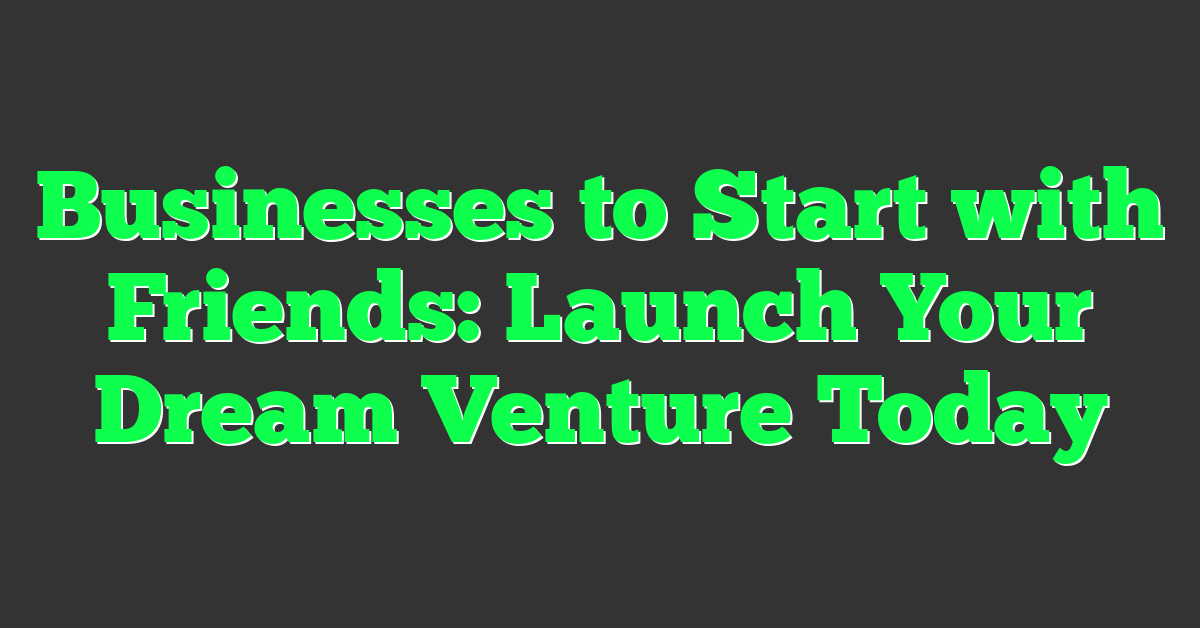 Businesses to Start with Friends: Launch Your Dream Venture Today