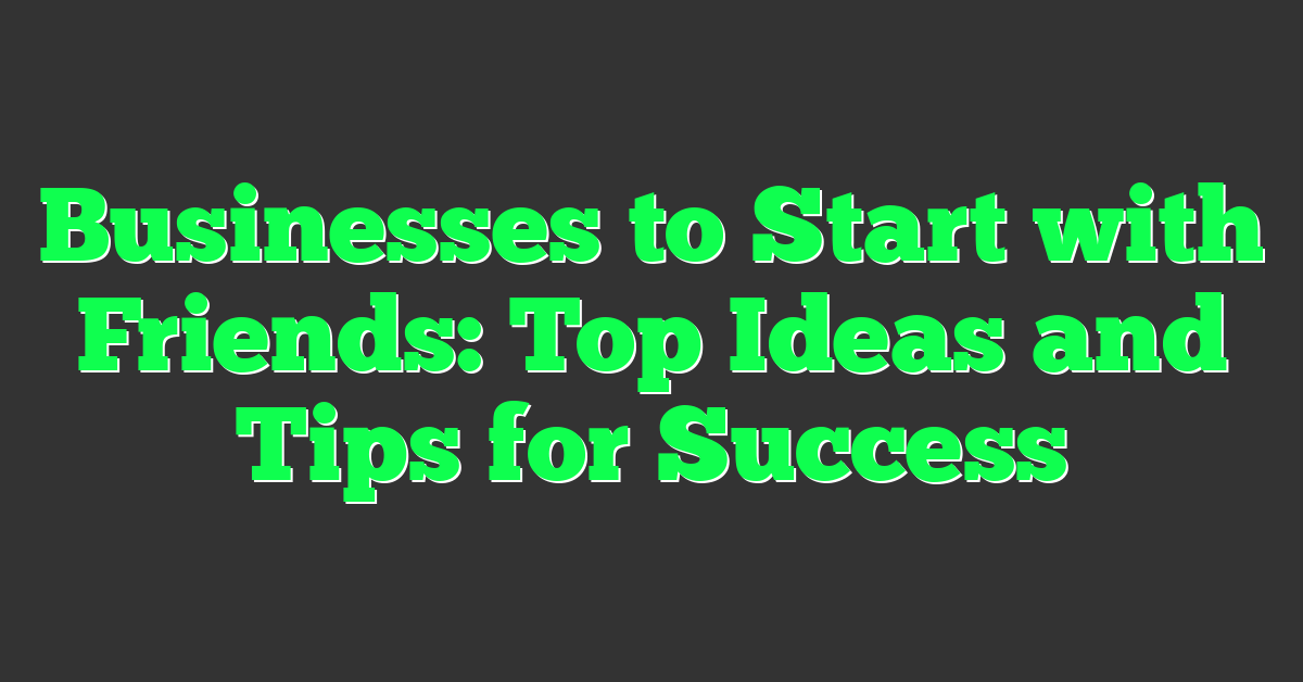 Businesses to Start with Friends: Top Ideas and Tips for Success