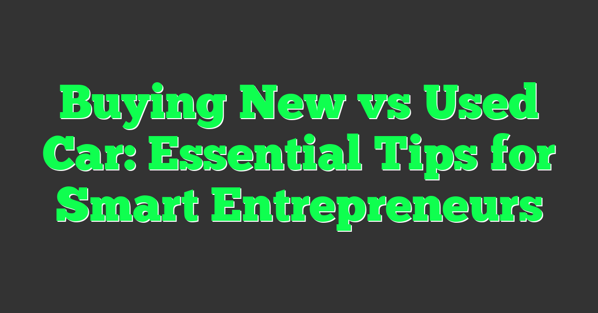 Buying New vs Used Car: Essential Tips for Smart Entrepreneurs