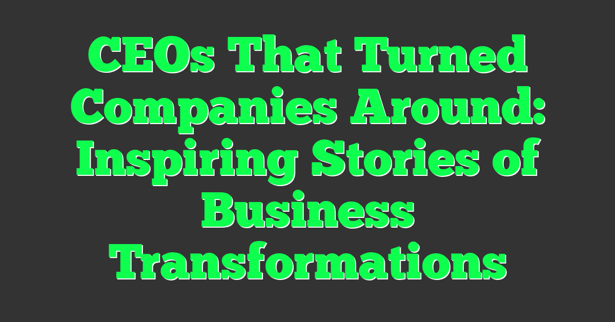 CEOs That Turned Companies Around: Inspiring Stories of Business Transformations