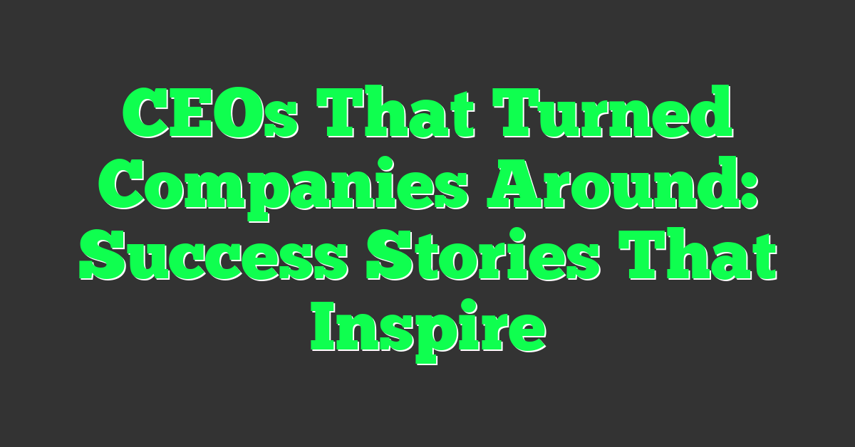 CEOs That Turned Companies Around: Success Stories That Inspire
