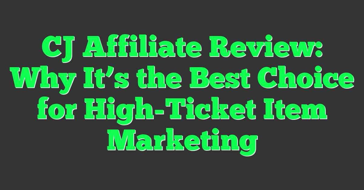 CJ Affiliate Review: Why It’s the Best Choice for High-Ticket Item Marketing