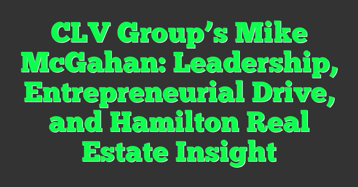 CLV Group’s Mike McGahan: Leadership, Entrepreneurial Drive, and Hamilton Real Estate Insight