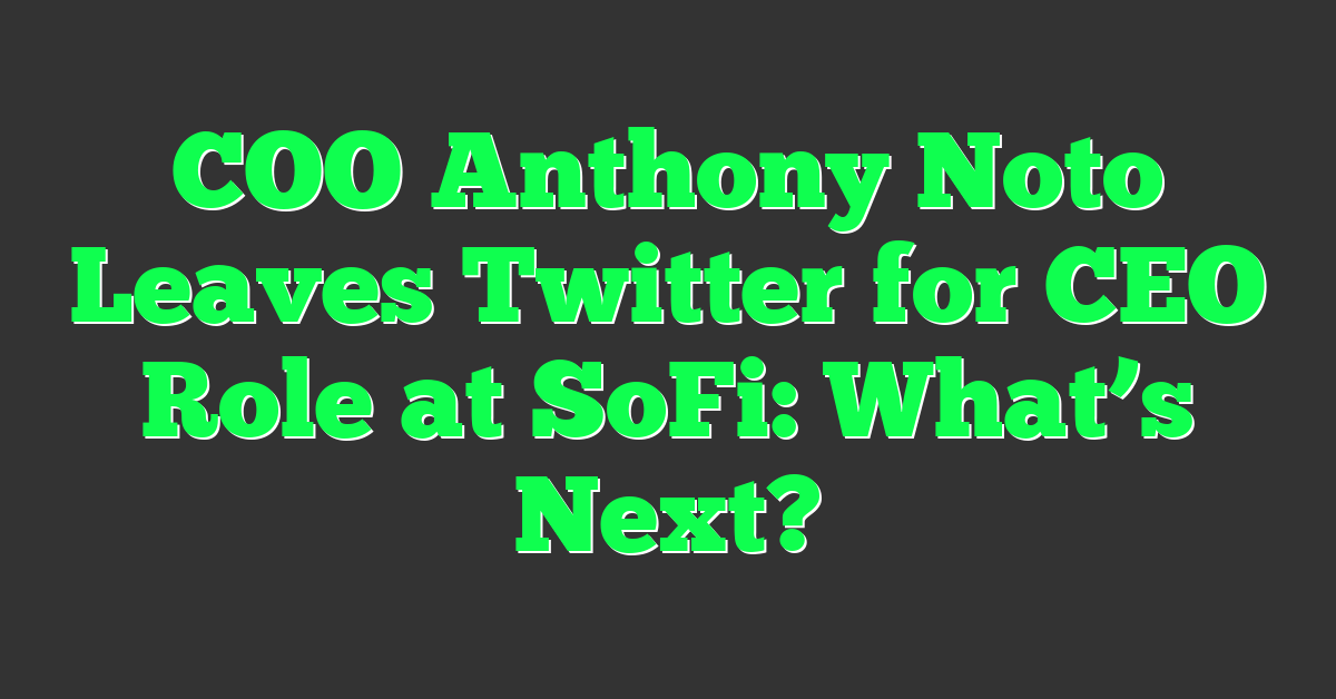 COO Anthony Noto Leaves Twitter for CEO Role at SoFi: What’s Next?