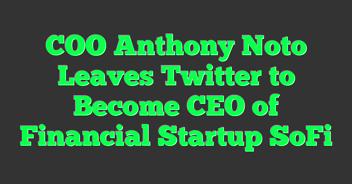 COO Anthony Noto Leaves Twitter to Become CEO of Financial Startup SoFi