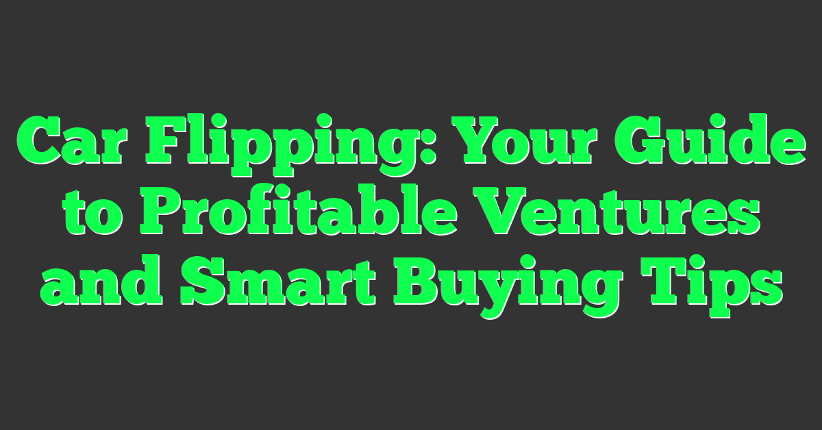 Car Flipping: Your Guide to Profitable Ventures and Smart Buying Tips