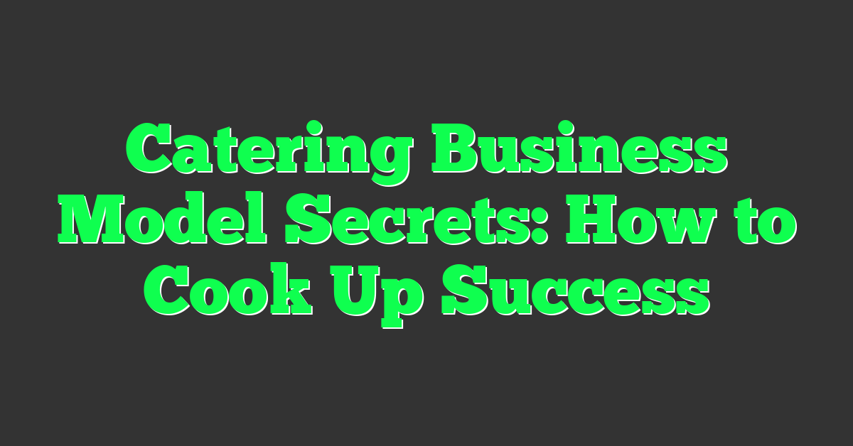 Catering Business Model Secrets: How to Cook Up Success