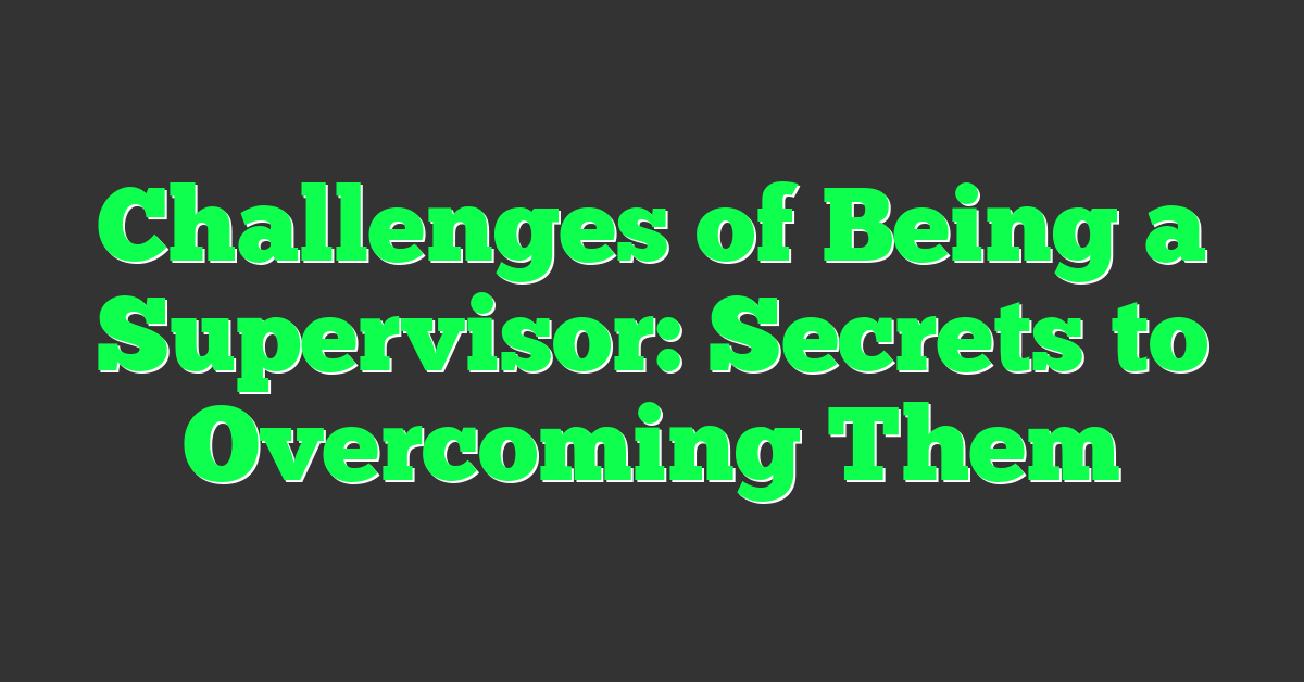 Challenges of Being a Supervisor: Secrets to Overcoming Them