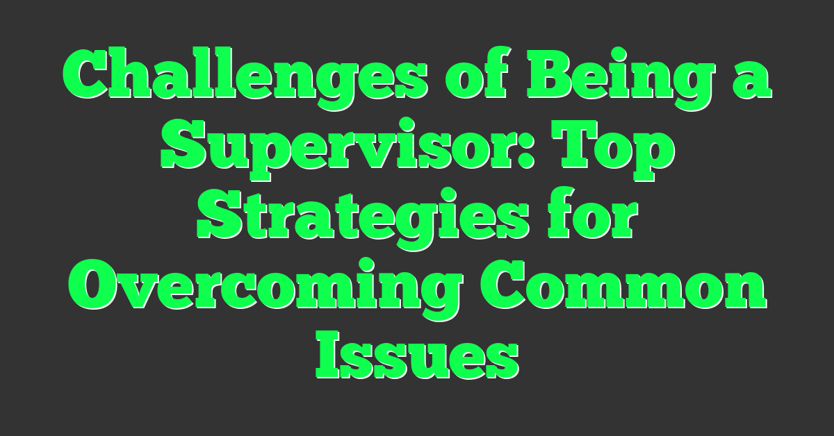 Challenges of Being a Supervisor: Top Strategies for Overcoming Common Issues