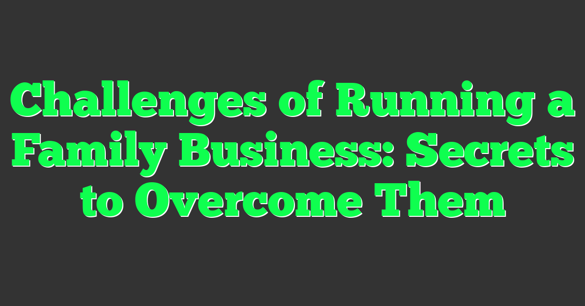 Challenges of Running a Family Business: Secrets to Overcome Them