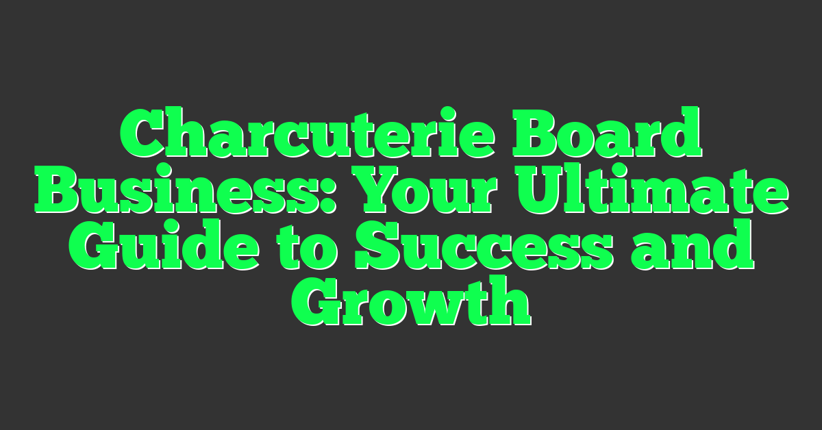 Charcuterie Board Business: Your Ultimate Guide to Success and Growth