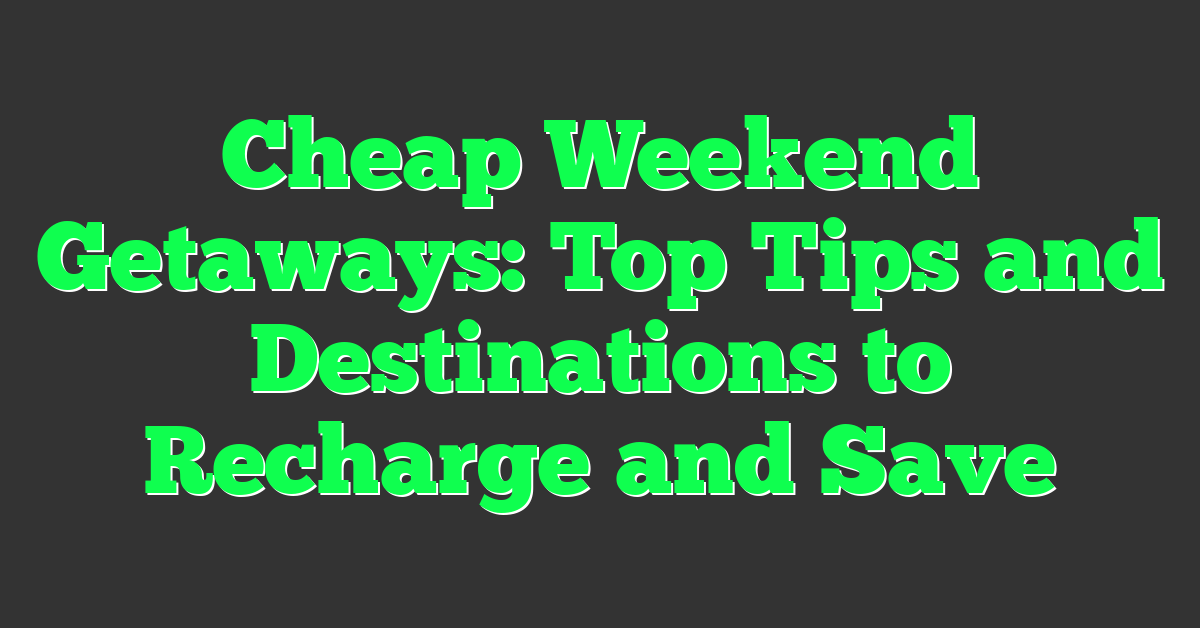Cheap Weekend Getaways: Top Tips and Destinations to Recharge and Save