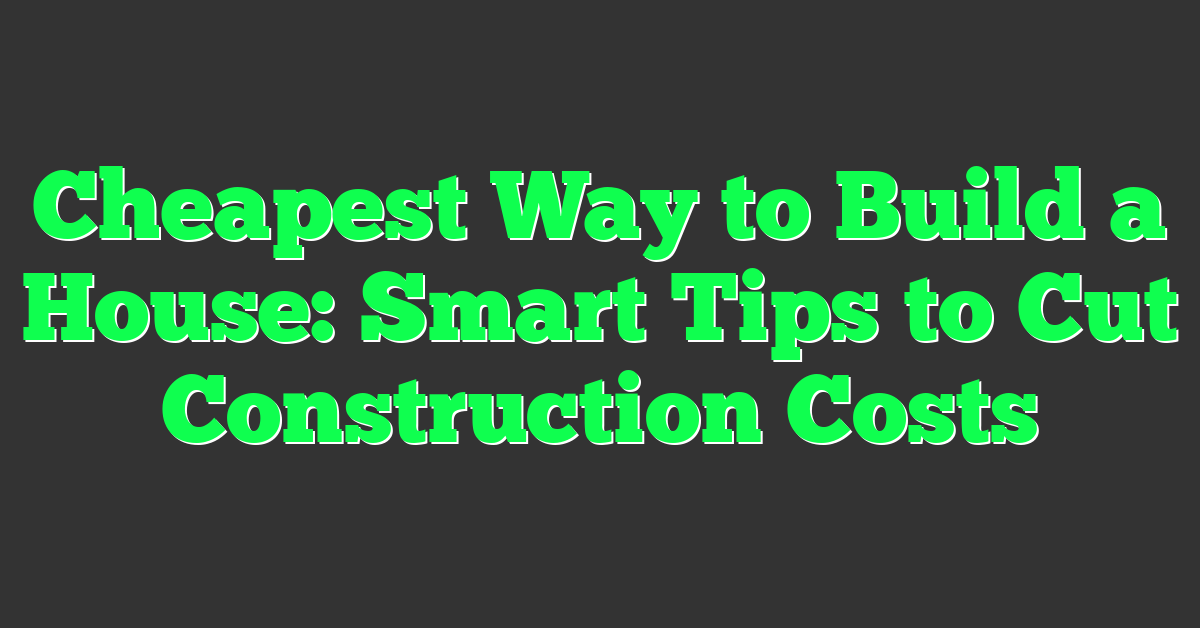 Cheapest Way to Build a House: Smart Tips to Cut Construction Costs