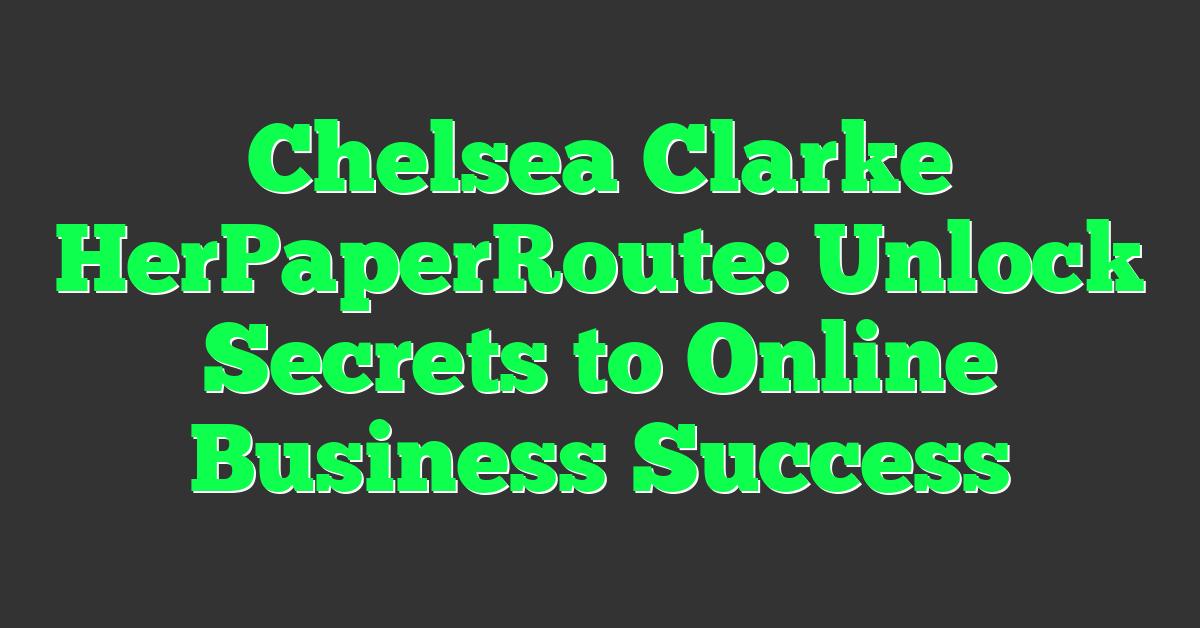Chelsea Clarke HerPaperRoute: Unlock Secrets to Online Business Success
