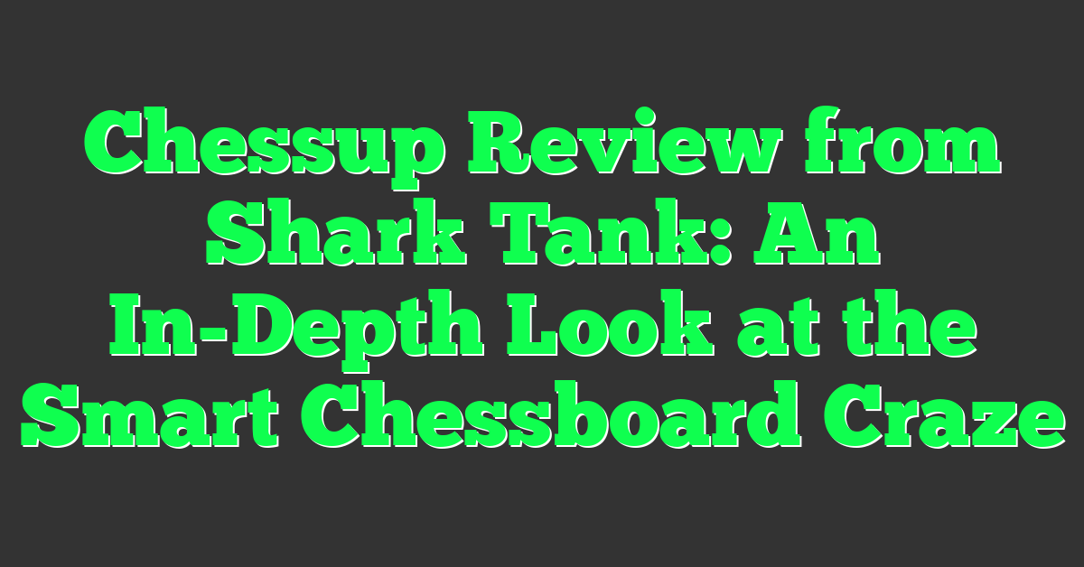 Chessup Review from Shark Tank: An In-Depth Look at the Smart Chessboard Craze