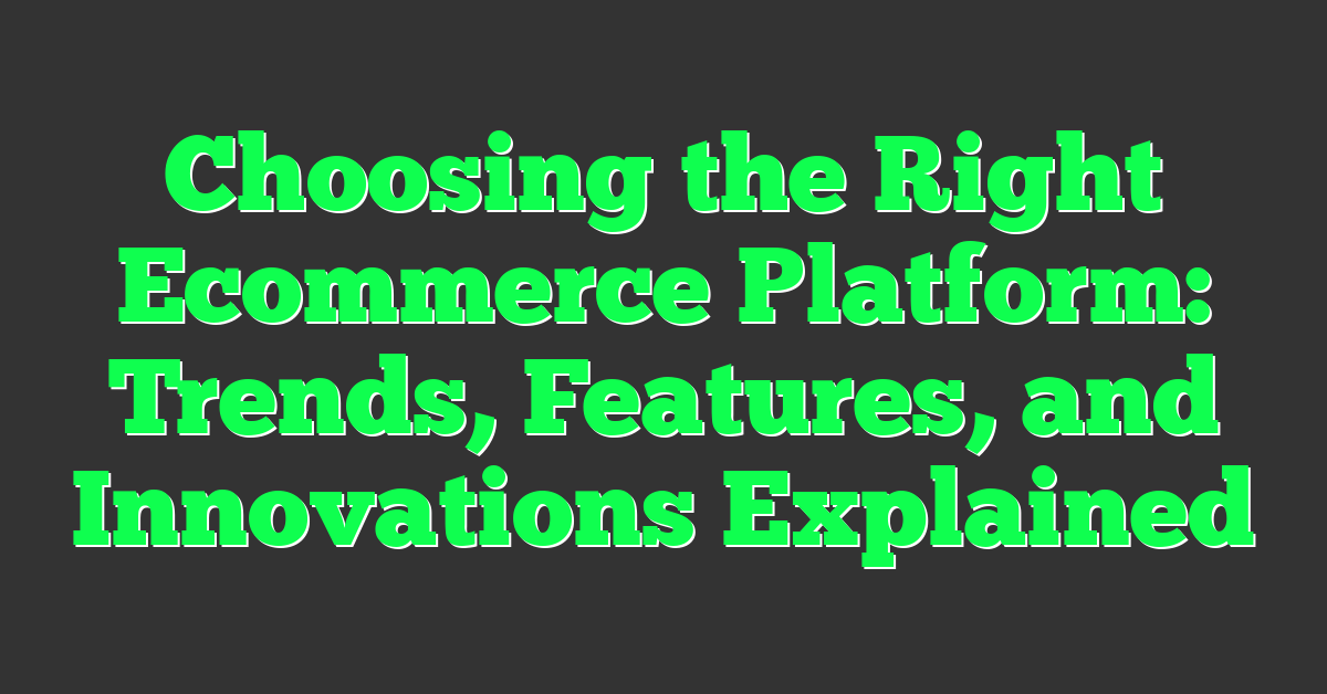 Choosing the Right Ecommerce Platform: Trends, Features, and Innovations Explained