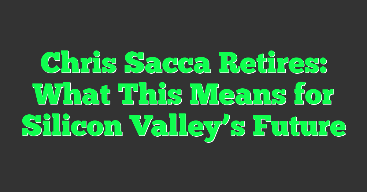 Chris Sacca Retires: What This Means for Silicon Valley’s Future