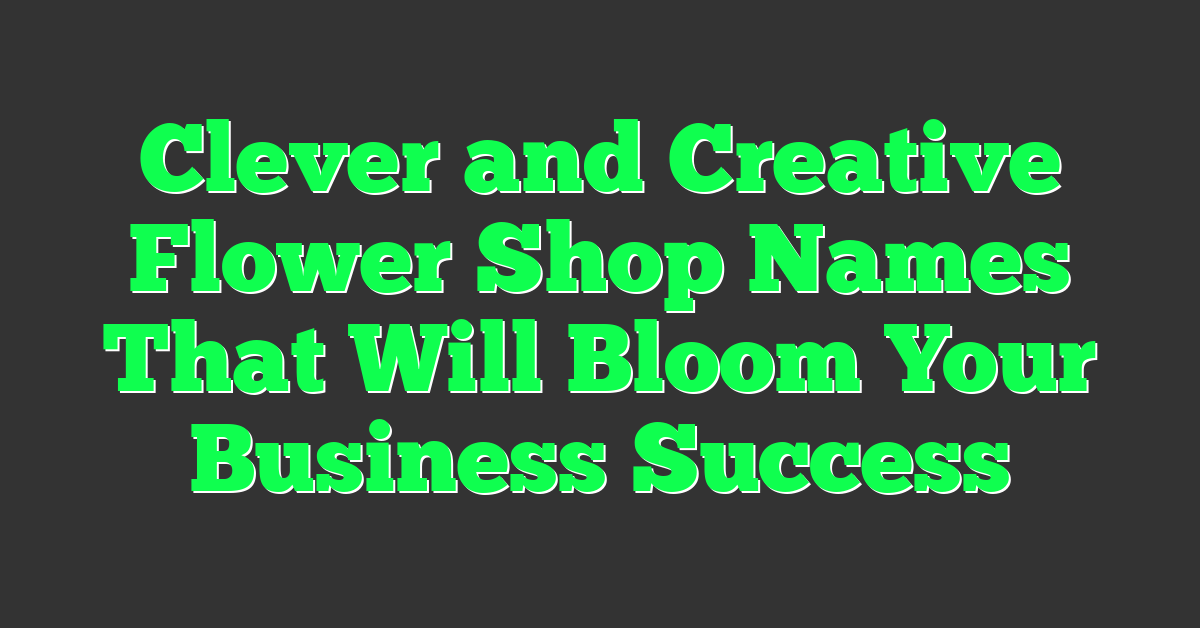 Clever and Creative Flower Shop Names That Will Bloom Your Business Success
