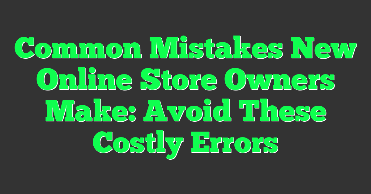 Common Mistakes New Online Store Owners Make: Avoid These Costly Errors