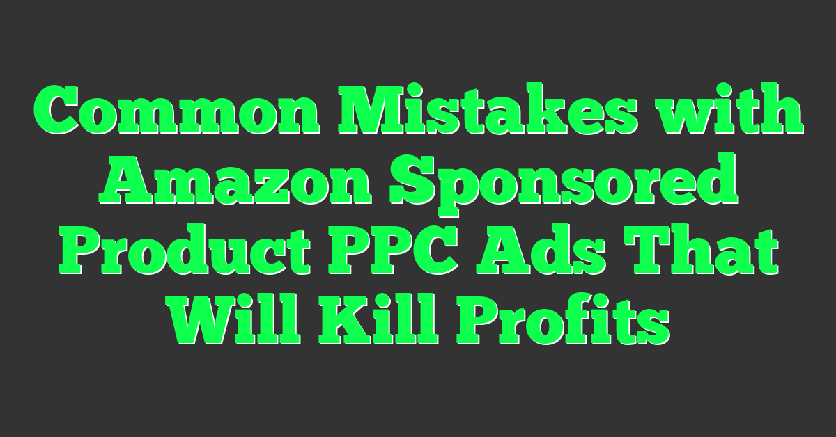 Common Mistakes with Amazon Sponsored Product PPC Ads That Will Kill Profits