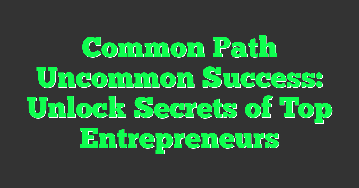 Common Path Uncommon Success: Unlock Secrets of Top Entrepreneurs