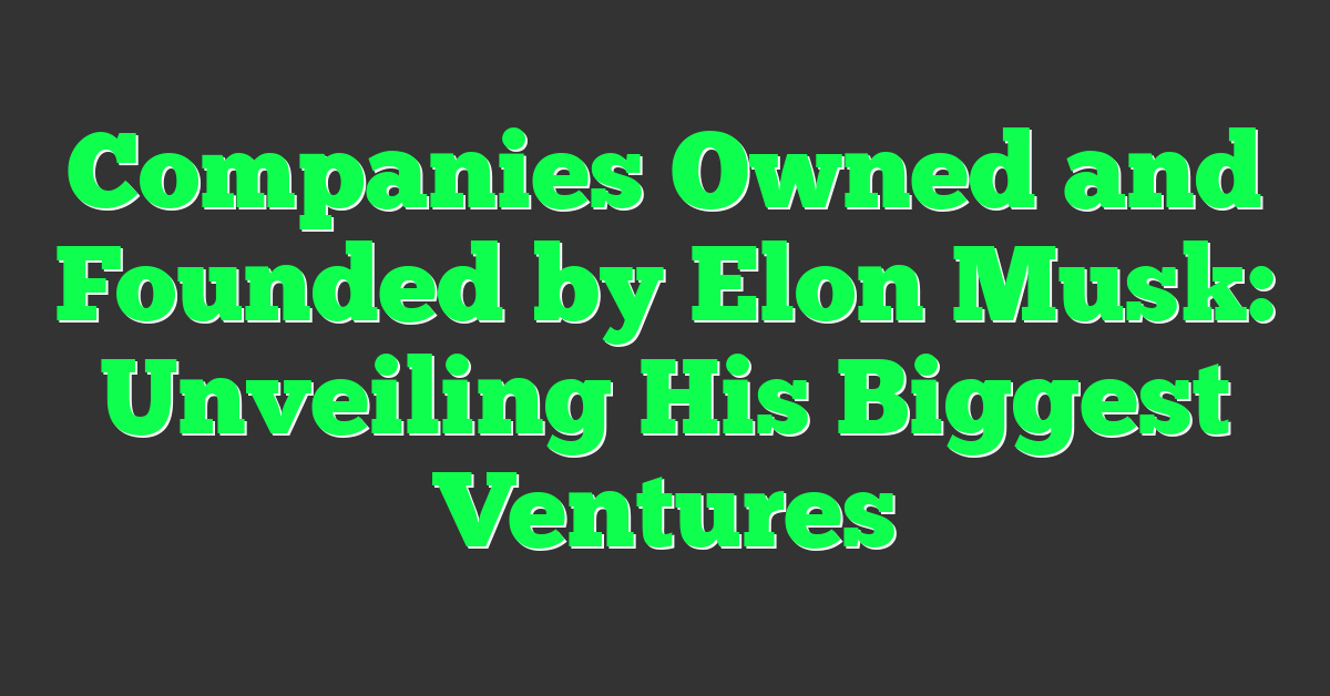 Companies Owned and Founded by Elon Musk: Unveiling His Biggest Ventures