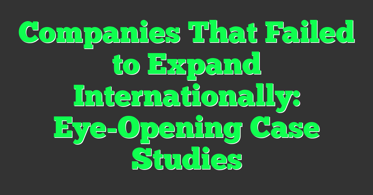 Companies That Failed to Expand Internationally: Eye-Opening Case Studies