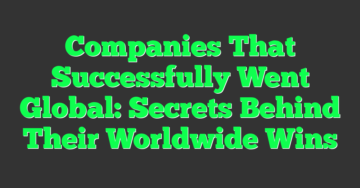 Companies That Successfully Went Global: Secrets Behind Their Worldwide Wins