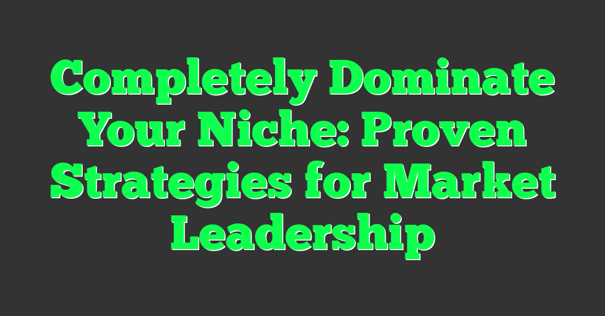 Completely Dominate Your Niche: Proven Strategies for Market Leadership