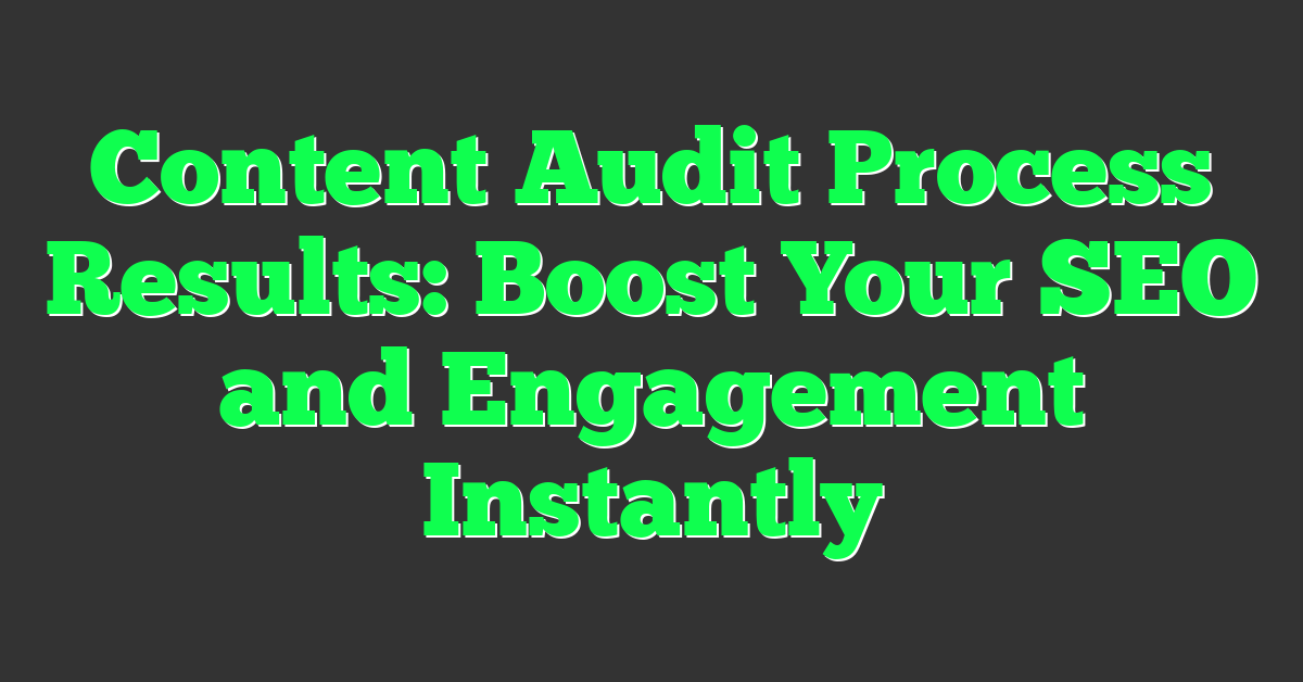 Content Audit Process Results: Boost Your SEO and Engagement Instantly