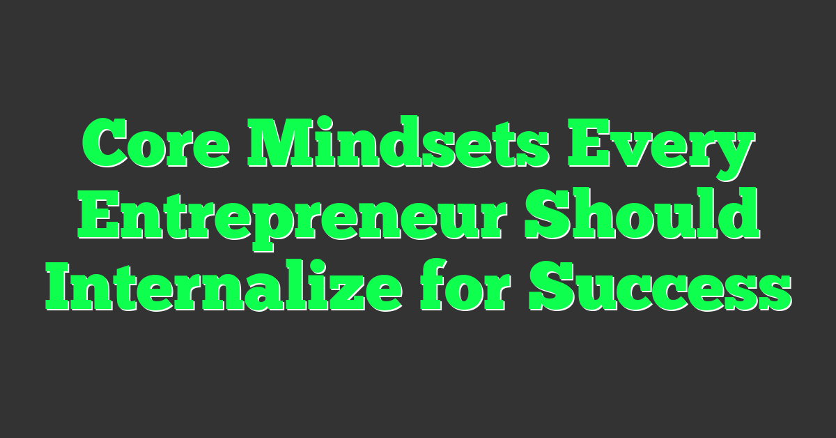 Core Mindsets Every Entrepreneur Should Internalize for Success