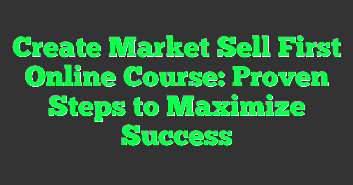 Create Market Sell First Online Course: Proven Steps to Maximize Success