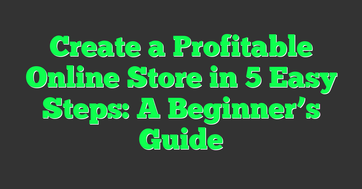 Create a Profitable Online Store in 5 Easy Steps: A Beginner’s Guide