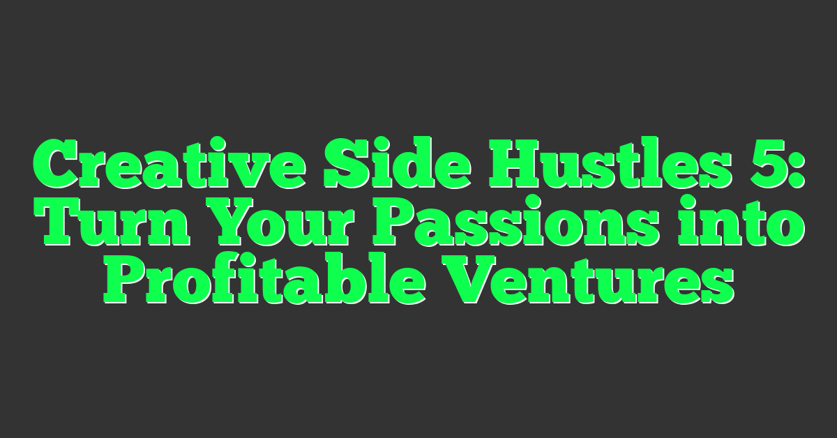 Creative Side Hustles 5: Turn Your Passions into Profitable Ventures